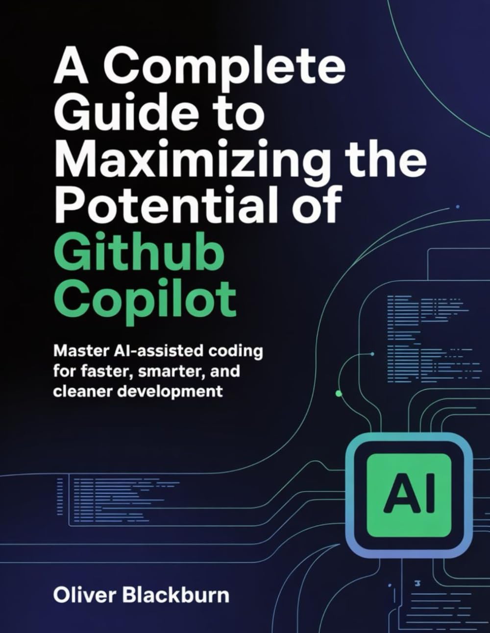 A Complete Guide to Maximizing the Potential of GitHub Copilot: Master AI-Assisted Coding for Faster, Smarter, and Cleaner Development