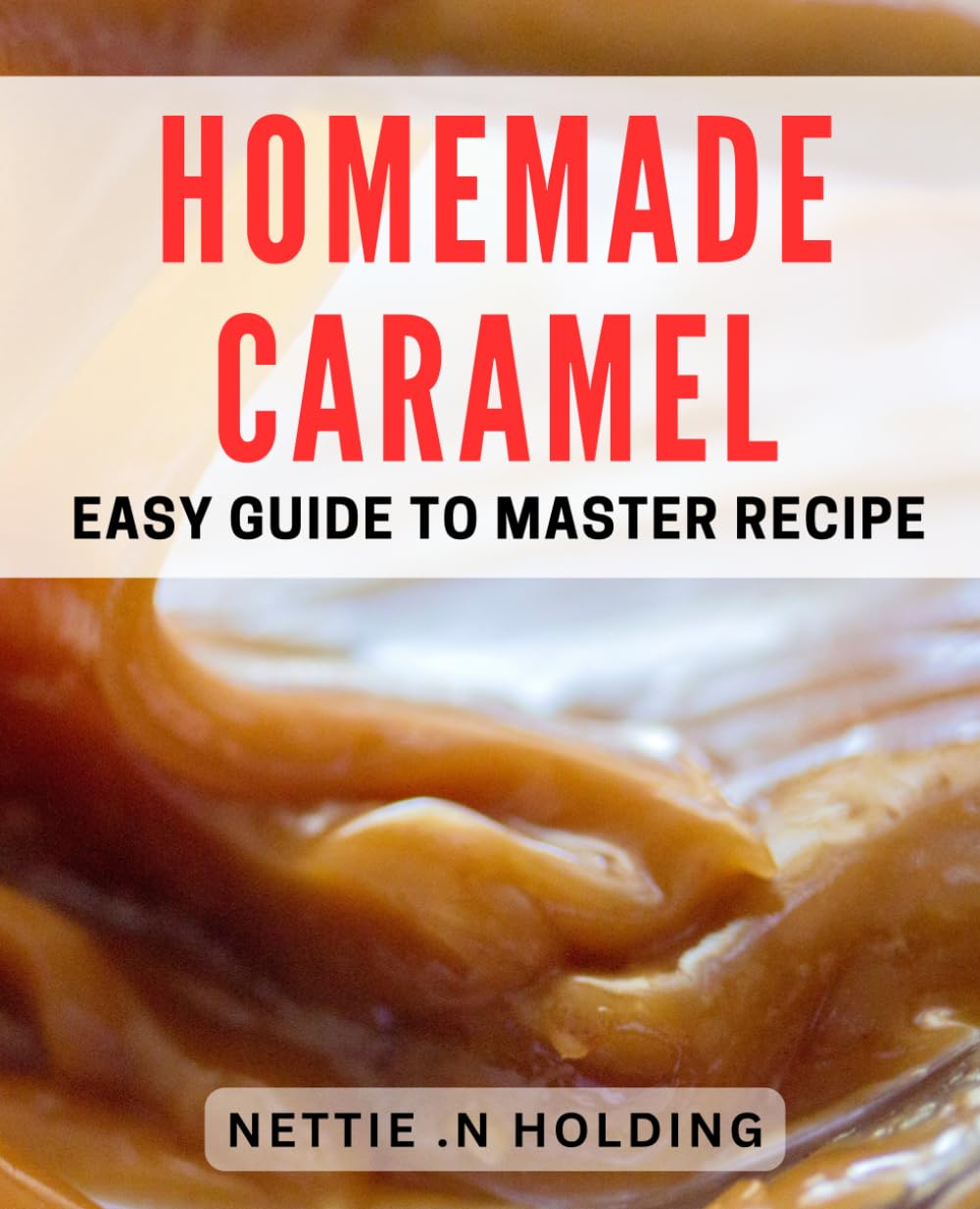 Homemade Caramel: Easy Guide to Master Recipe: Indulge in Irresistible Homemade Caramel with This Foolproof Book