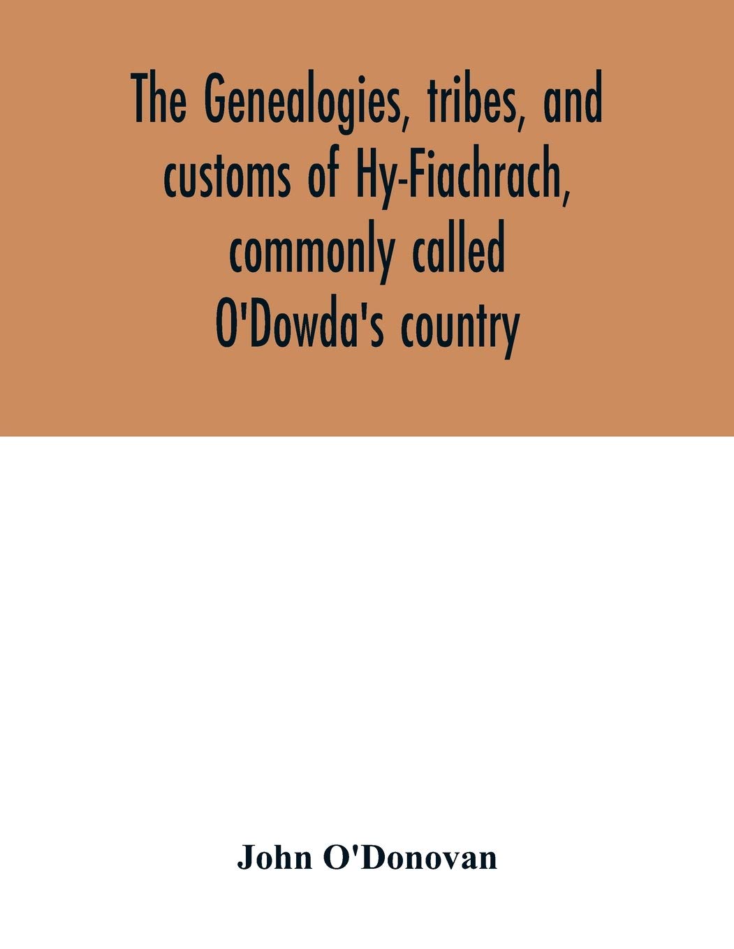 The genealogies, tribes, and customs of Hy-Fiachrach, commonly called O'Dowda's country: now first published from the Book of Lecan, in the library of ... Mac Firbis, in the library of Lord Roden