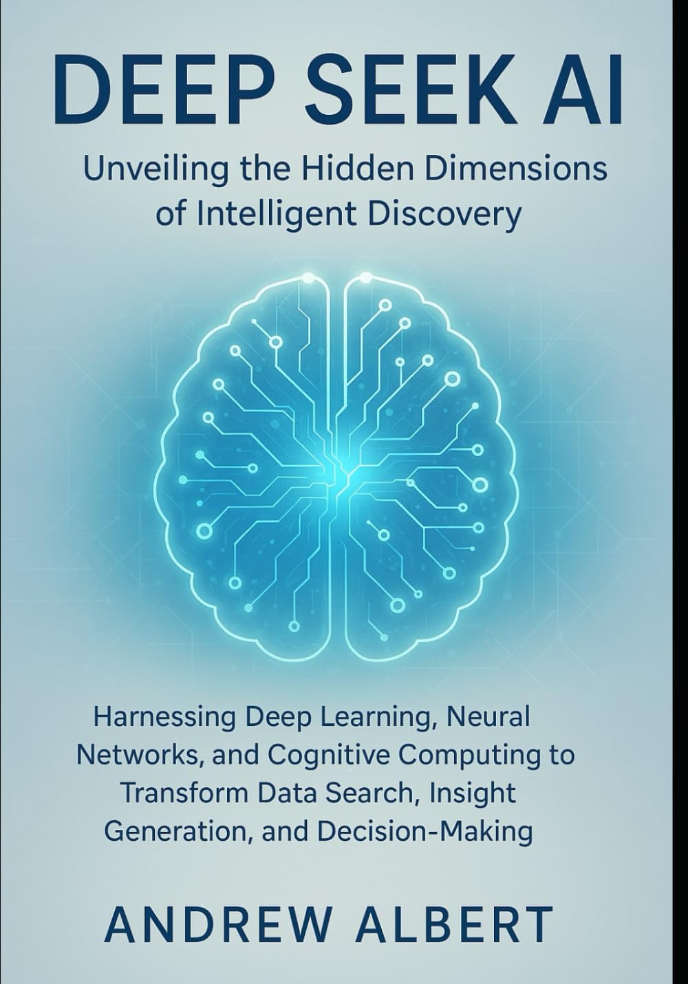 DEEP SEEK AI: UNVEILING THE HIDDEN DIMENSIONS OF INTELLIGENT DISCOVERY: Harnessing Deep Learning, Neural Networks, and Cognitive Computing to Transform Data Search, and Decision-Making Ai