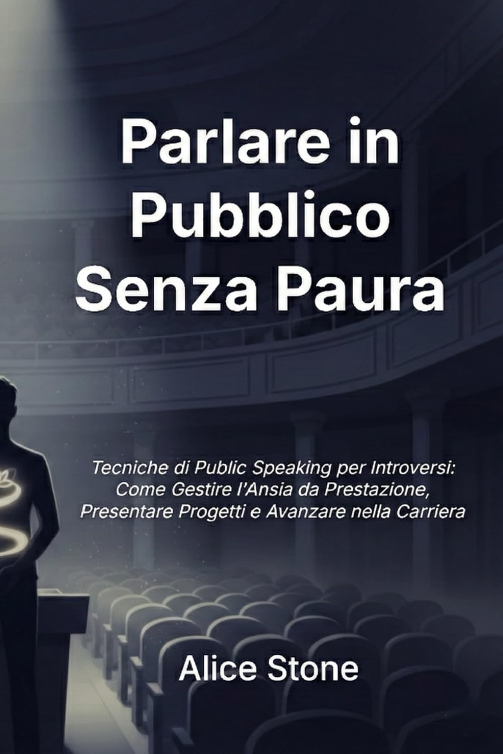 Parlare in Pubblico Senza Paura: Tecniche di Public Speaking per Introversi - Come Gestire l'Ansia da Prestazione, Presentare Progetti e Avanzare nella Carriera