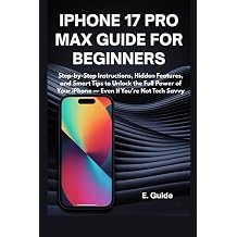 iPhone 17 Pro Max Guide for Beginners Step-by-Step Instructions, Hidden Features, and Smart Tips to Unlock the Full Power of Your iPhone   Even If You re Not Tech Savvy