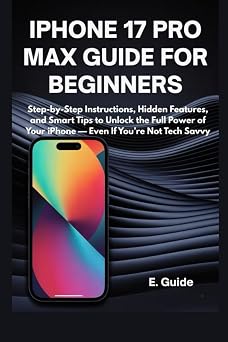 iPhone 17 Pro Max Guide for Beginners: Step-by-Step Instructions, Hidden Features, and Smart Tips to Unlock the Full Power of Your iPhone — Even If You’re Not Tech Savvy