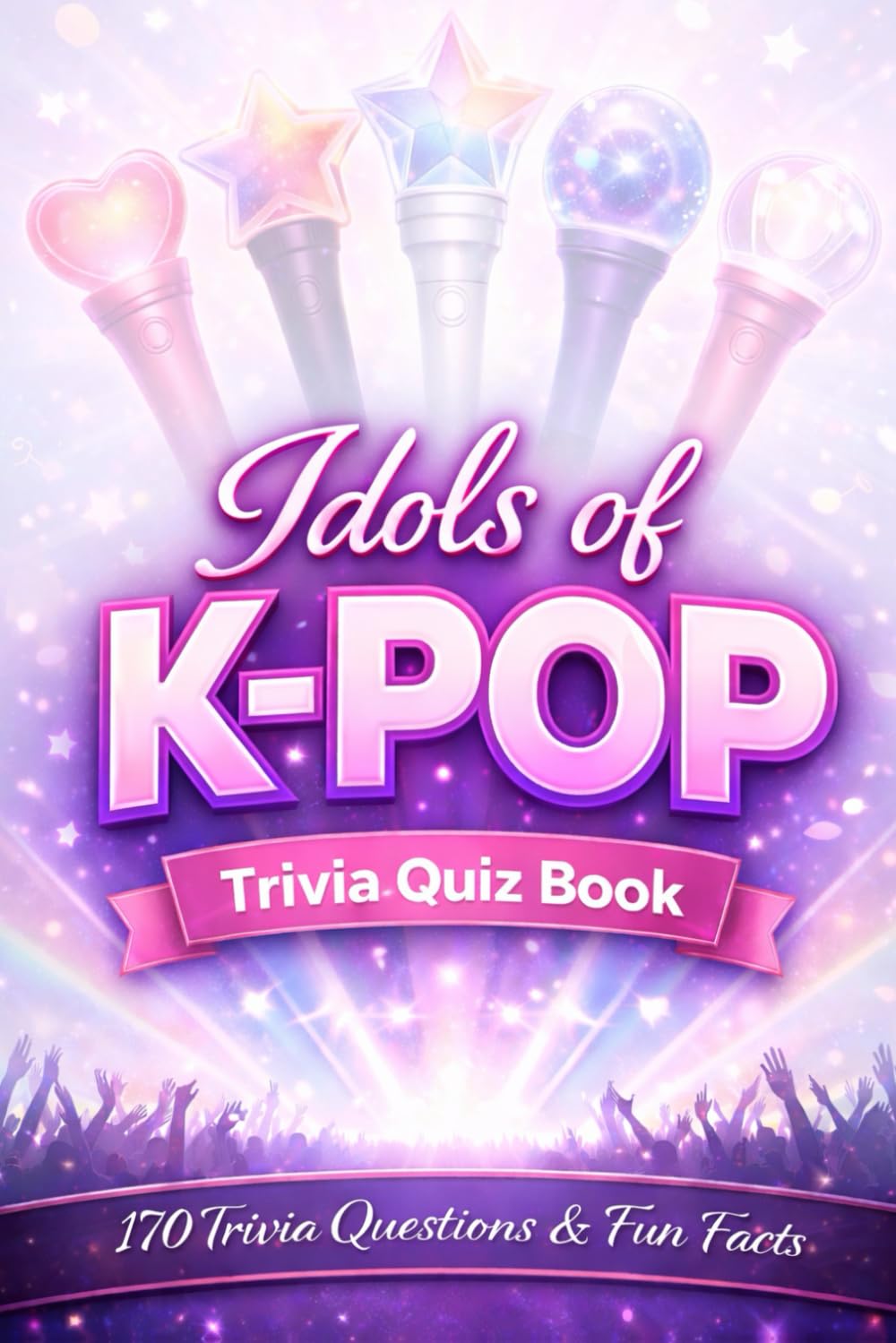IDOLS OF K-POP - A Trivia Book: 170 Quiz Questions & Fun Facts About The Idols Of The 4th & 5th Generations Of K-pop