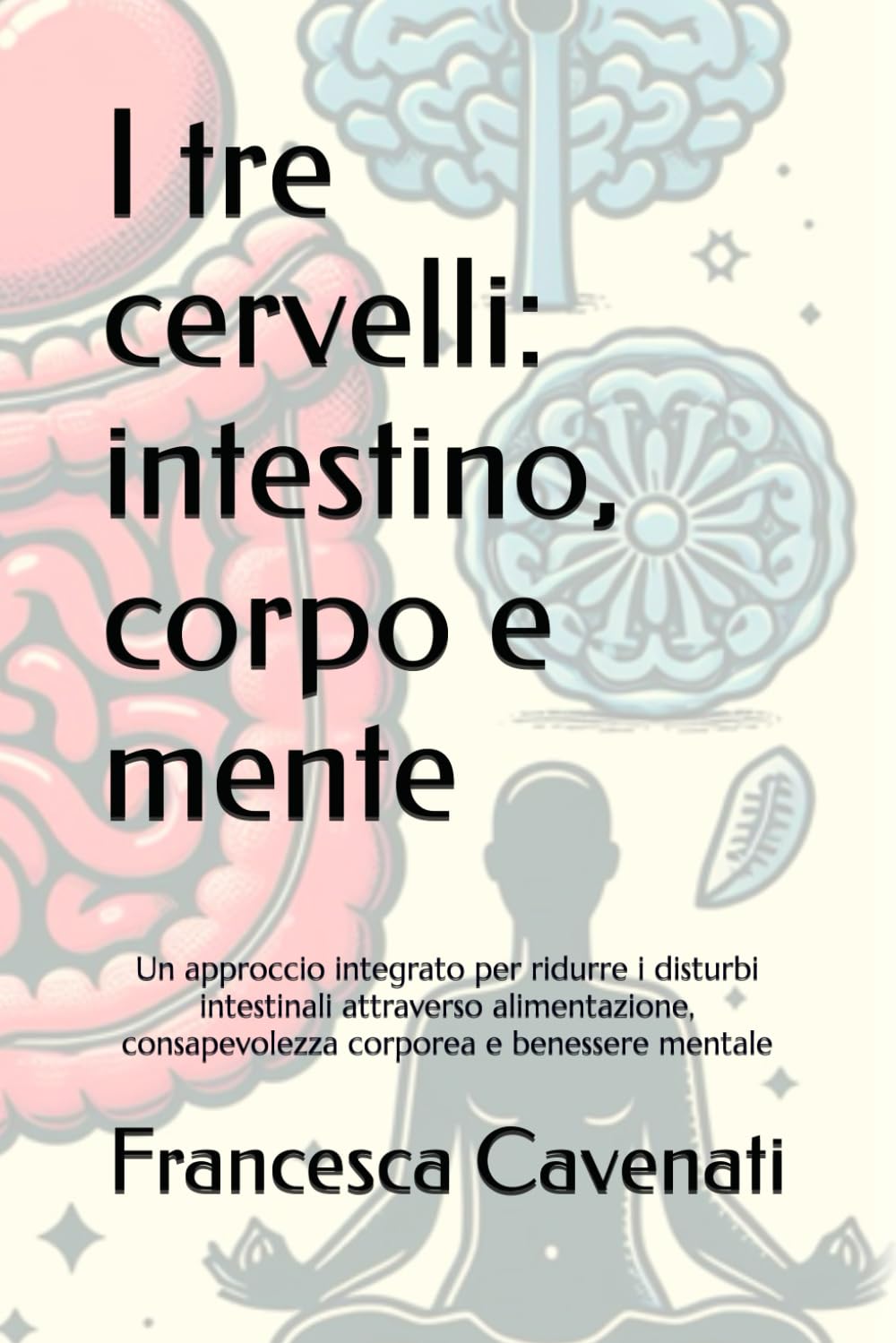 I tre cervelli: intestino, corpo e mente: Un approccio integrato per ridurre i disturbi intestinali attraverso alimentazione, consapevolezza corporea e benessere mentale