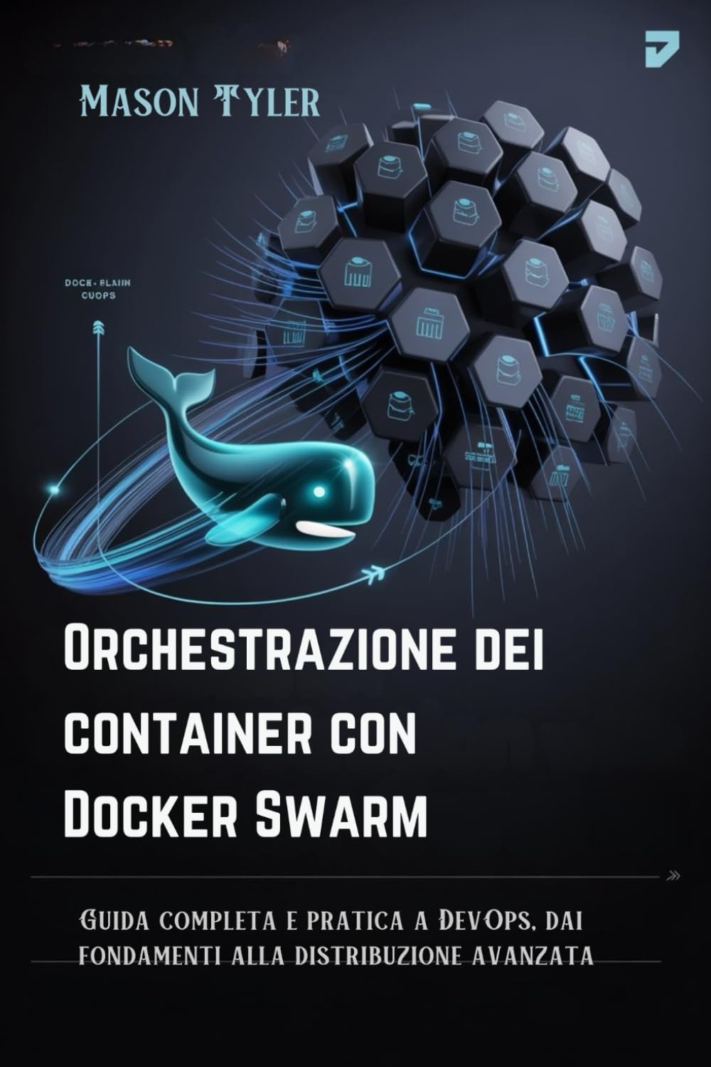 Orchestrazione dei container con Docker Swarm: Guida completa e pratica a DevOps, dai fondamenti alla distribuzione avanzata
