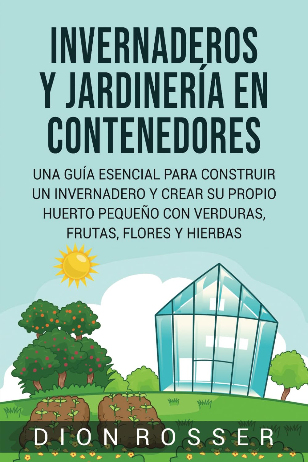 Invernaderos y jardinería en contenedores: Una guía esencial para construir un invernadero y crear su propio huerto pequeño con verduras, frutas, flores y hierbas (Autosostenible) (Spanish Edition)