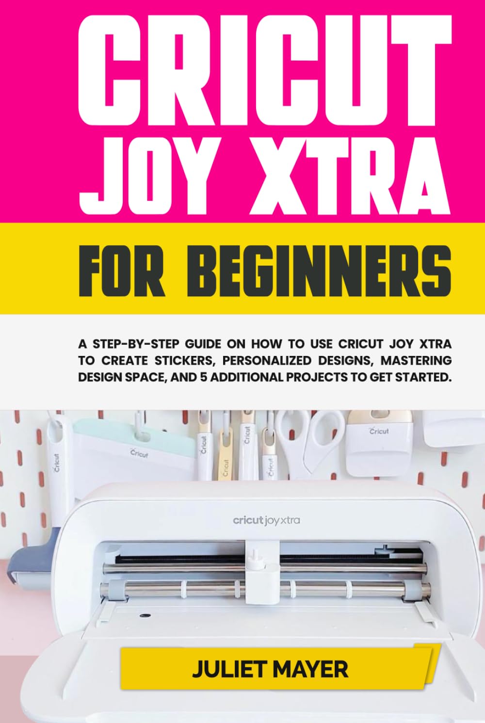 Cricut Joy Xtra for Beginners: A Step-by-Step Guide On How to Use Cricut Joy Xtra to Create Stickers, Personalized Designs, Mastering Design Space, and 5 Additional Projects to Get Started
