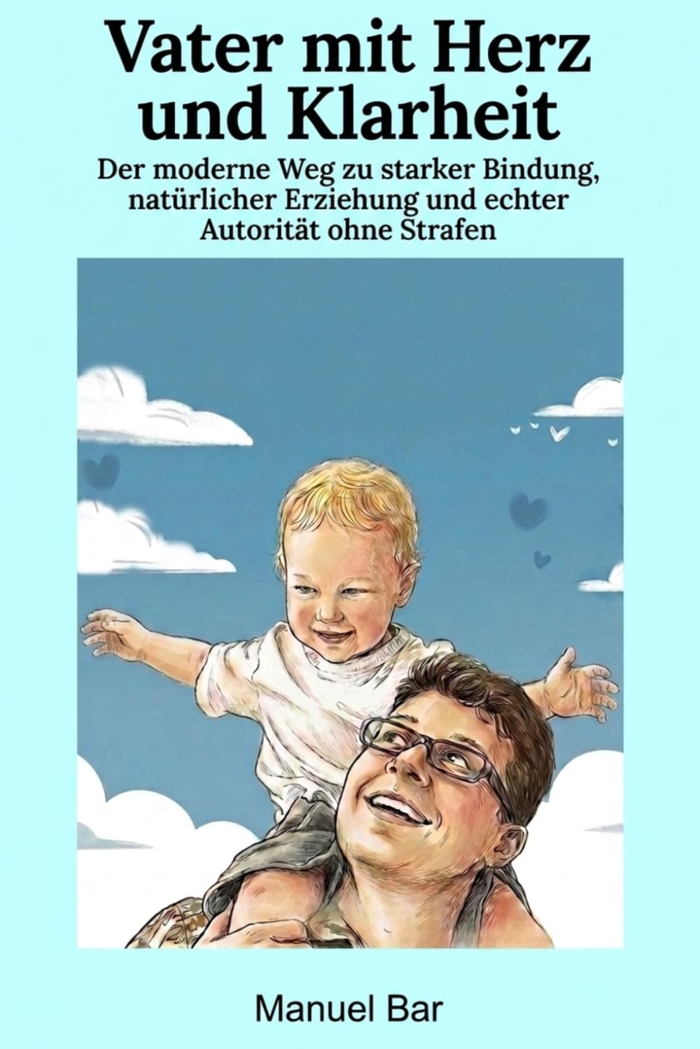 Vater mit Herz und Klarheit: Der moderne Weg zu starker Bindung, natürlicher Erziehung und echter Autorität ohne Strafen (Bewusste Vaterschaft)