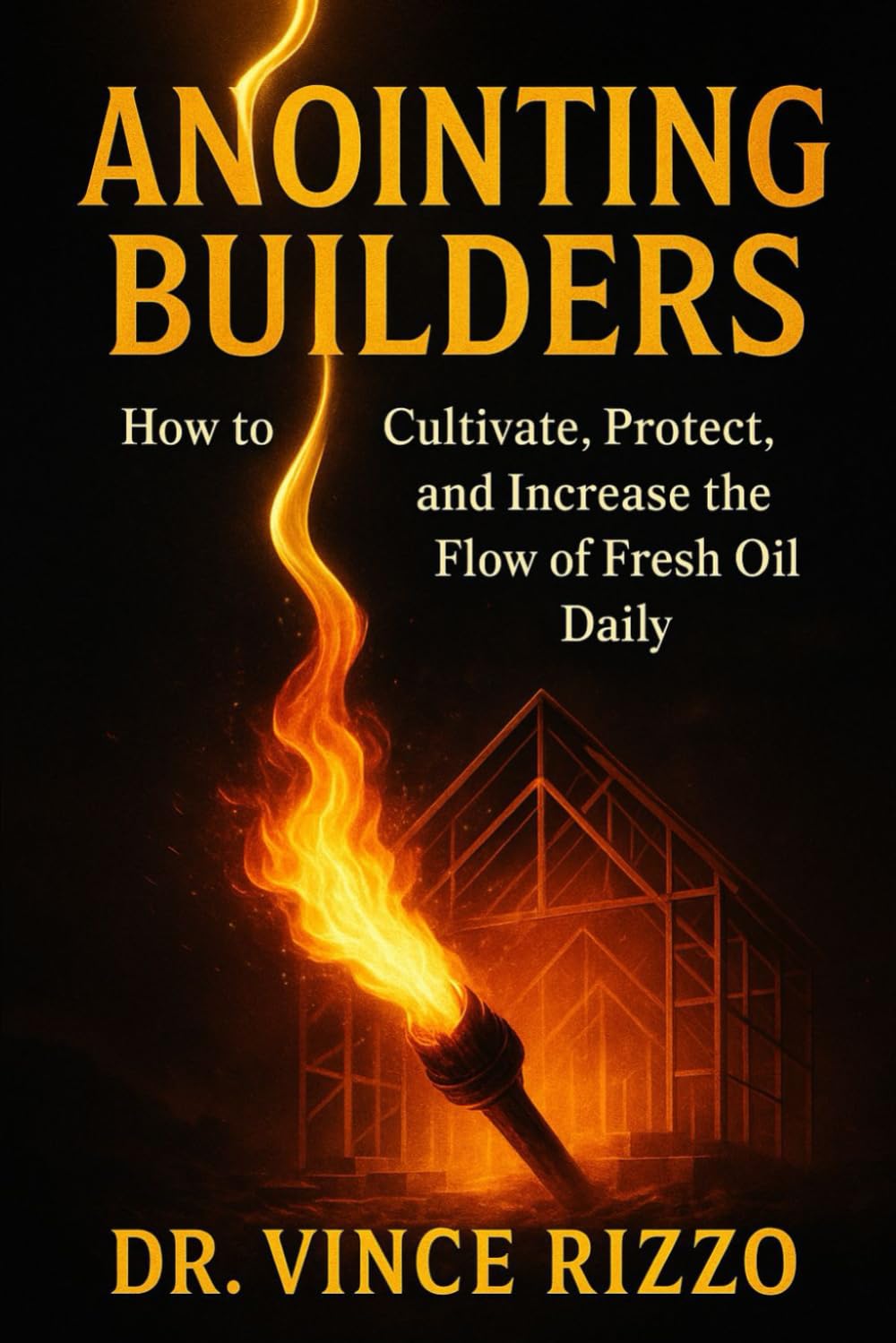 Anointing Builders: How to Cultivate, Protect, and Increase the Flow of Fresh Oil Daily