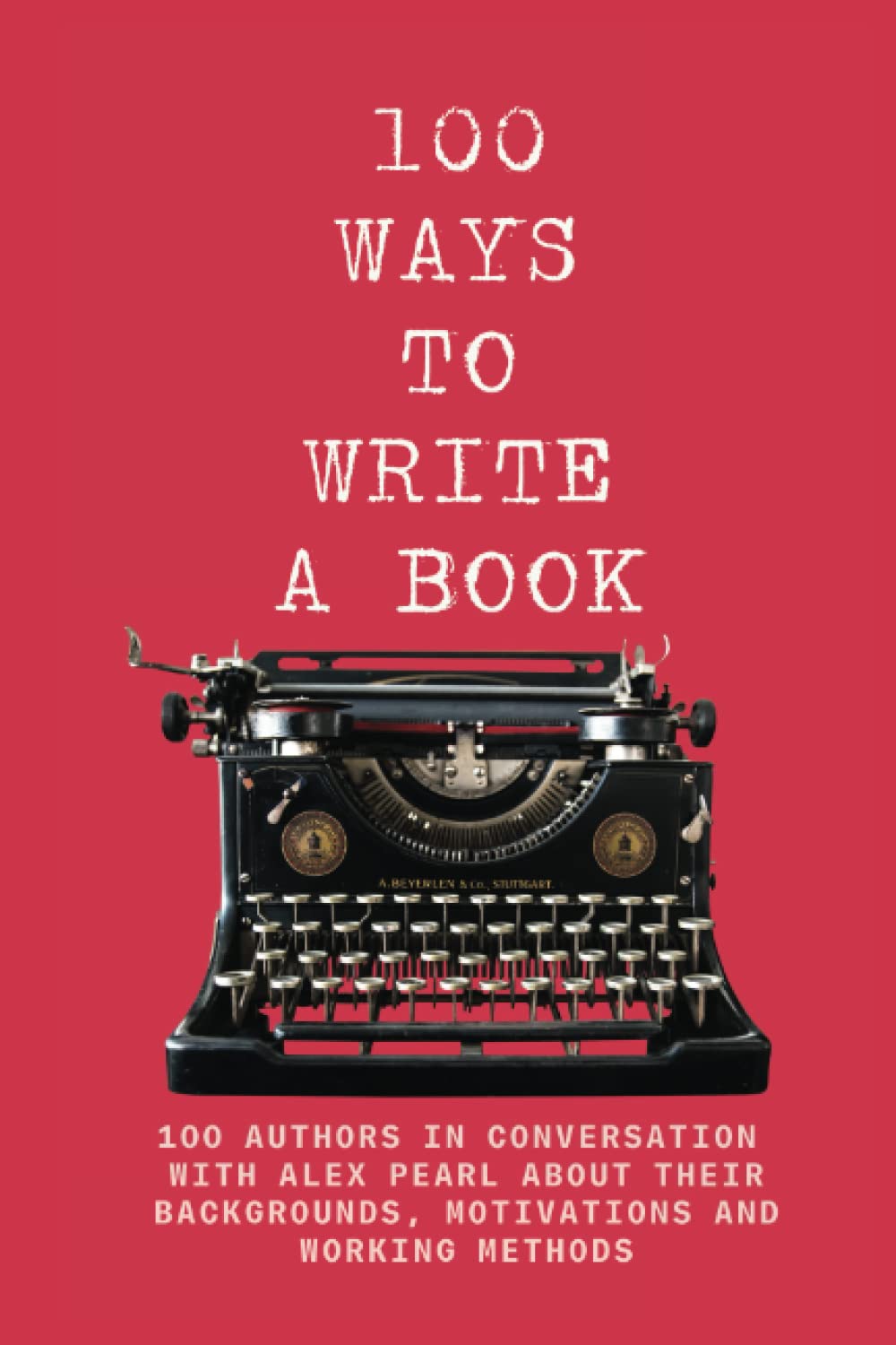 100 WAYS TO WRITE A BOOK: 100 AUTHORS IN CONVERSATION WITH ALEX PEARL ABOUT THEIR BACKGROUNDS, MOTIVATIONS AND WORKING METHODS