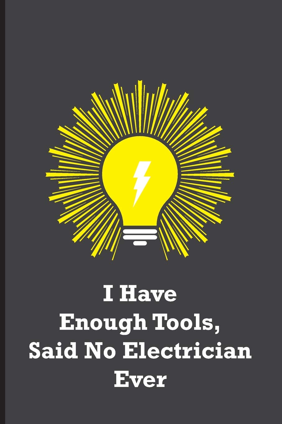 I Have Enough Tools, Said No Electrician Ever: Funny electricians gift for men, black, yellow and gray notebook cover with 120 blank, lined pages.