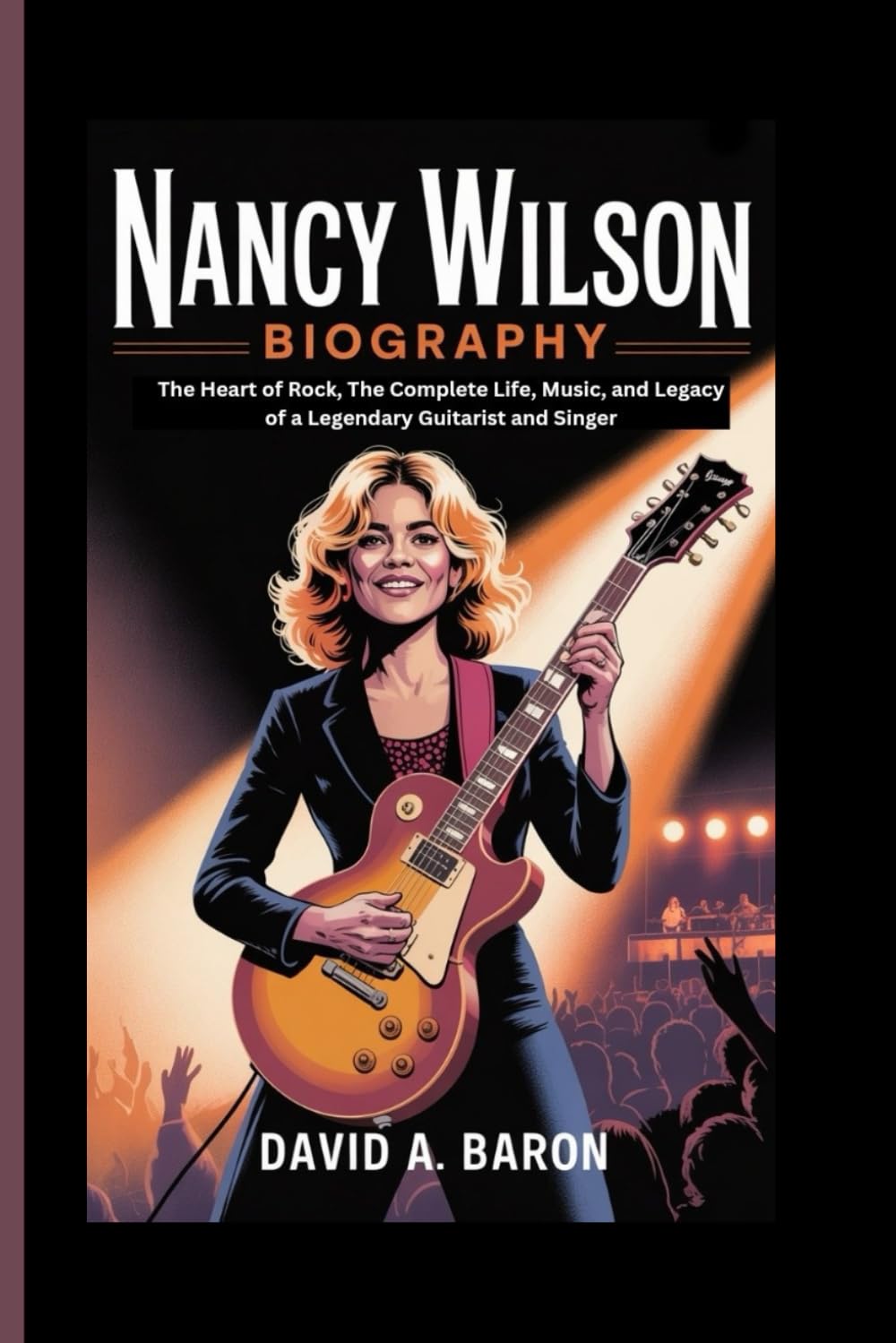 NANCY WILSON BIOGRAPHY: The Heart of Rock, The Complete Life, Music, and Legacy of a Legendary Guitarist and Singer