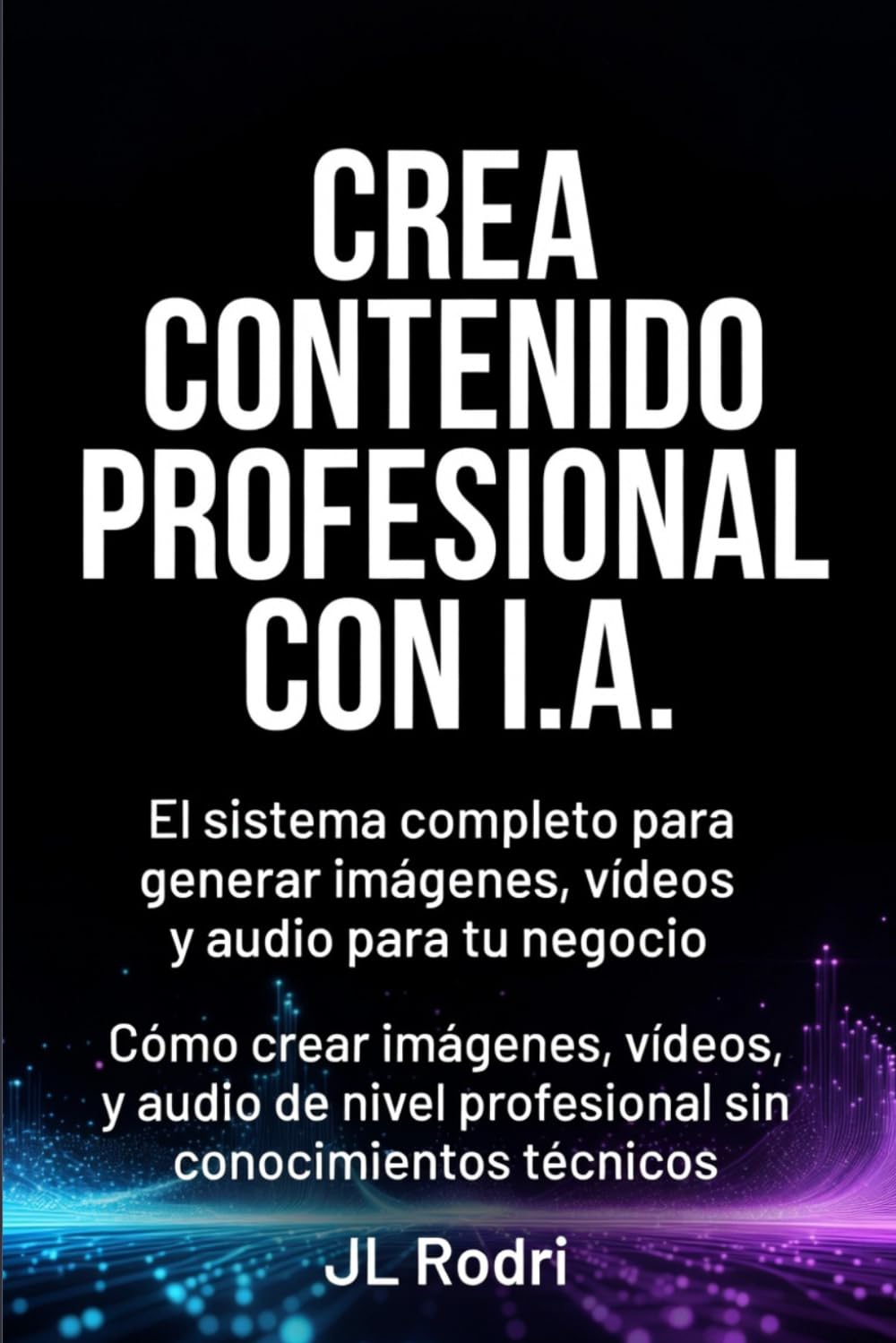 CREA CONTENIDO PROFESIONAL CON IA. El sistema completo para generar imágenes, vídeos y audio para tu negocio.: Cómo crear imágenes, vídeos y audio de nivel profesional sin conocimientos técnicos