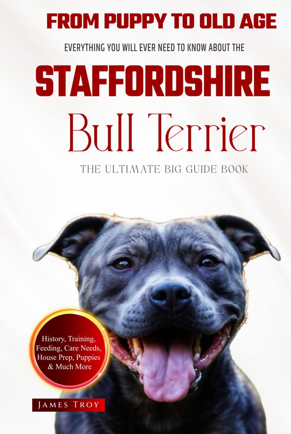 The Ultimate Staffordshire Bull Terrier Big Guide: Everything You Will Ever Need To Know About The Staffordshire Bull Terrier Book