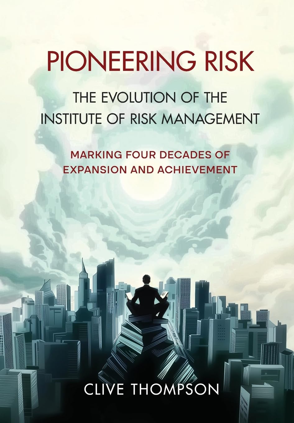 Pioneering Risk: The Evolution of the Institute of Risk Management (Clive Thompson)