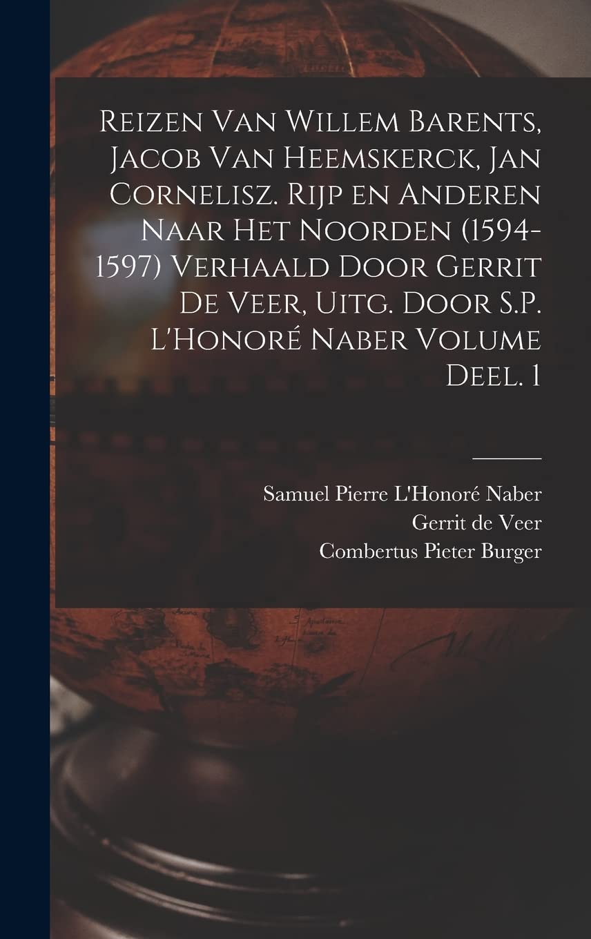 Reizen van Willem Barents, Jacob van Heemskerck, Jan Cornelisz. Rijp en anderen naar het Noorden (1594-1597) verhaald door Gerrit de Veer, uitg. door S.P. L'Honoré Naber Volume Deel. 1 (Dutch Edition)