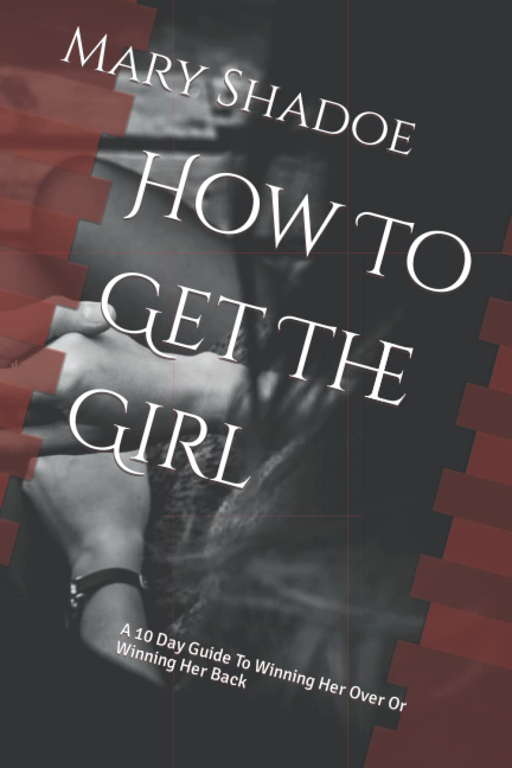 How To Get The Girl: a 10 Day Guide To Winning Her Over Or Winning Her Back