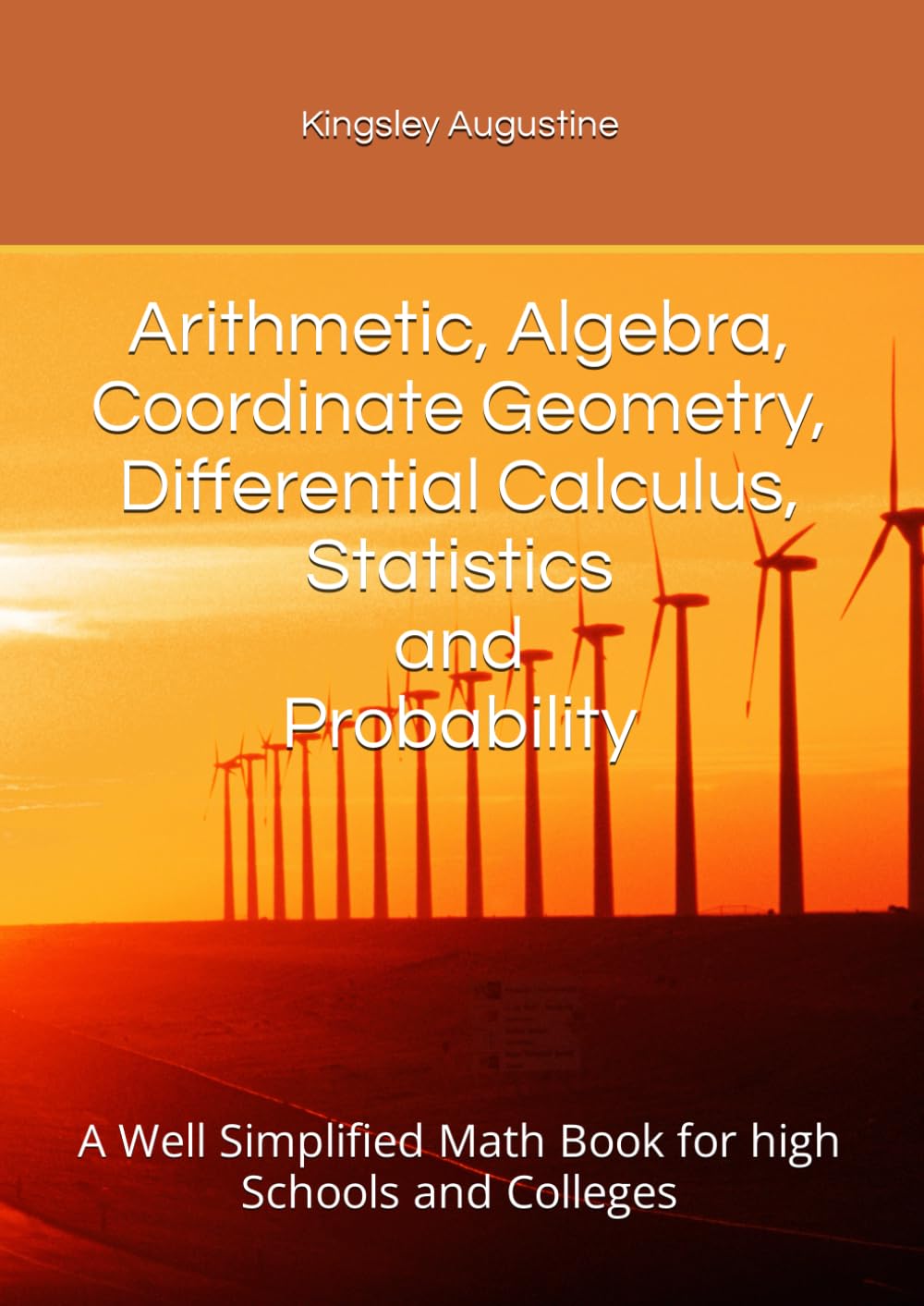 Arithmetic, Algebra, Coordinate Geometry, Differential Calculus, Statistics and Probability: A Well Simplified Math Book for high Schools and Colleges