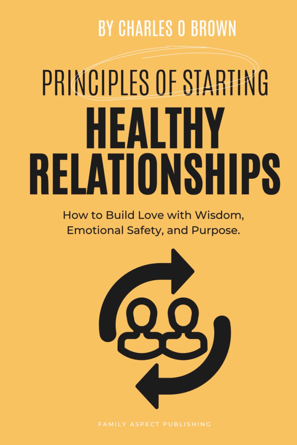 Principles of Starting Healthy Relationships: How to Build Love with Wisdom, Emotional Safety, and Purpose