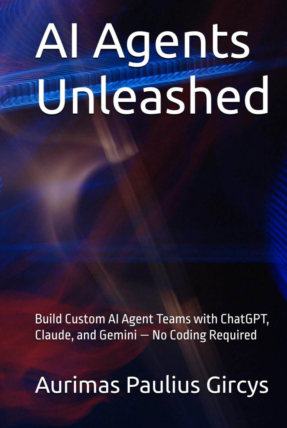 AI Agents Unleashed: Build Custom AI Agent Teams with ChatGPT, Claude, and Gemini — No Coding Required