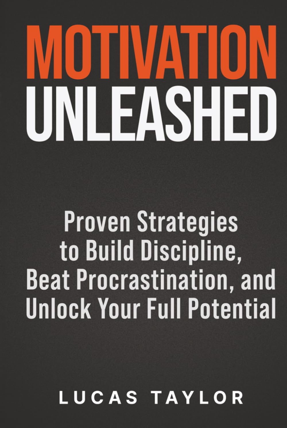 Motivation Unleashed: Proven Strategies to Build Discipline, Beat Procrastination, and Unlock Your Full Potential