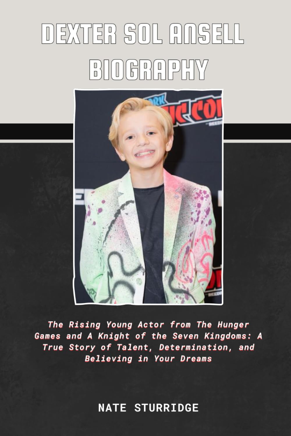 DEXTER SOL ANSELL BIOGRAPHY: The Rising Young Actor from The Hunger Games and A Knight of the Seven Kingdoms: A True Story of Talent, Determination, and Believing in Your Dreams