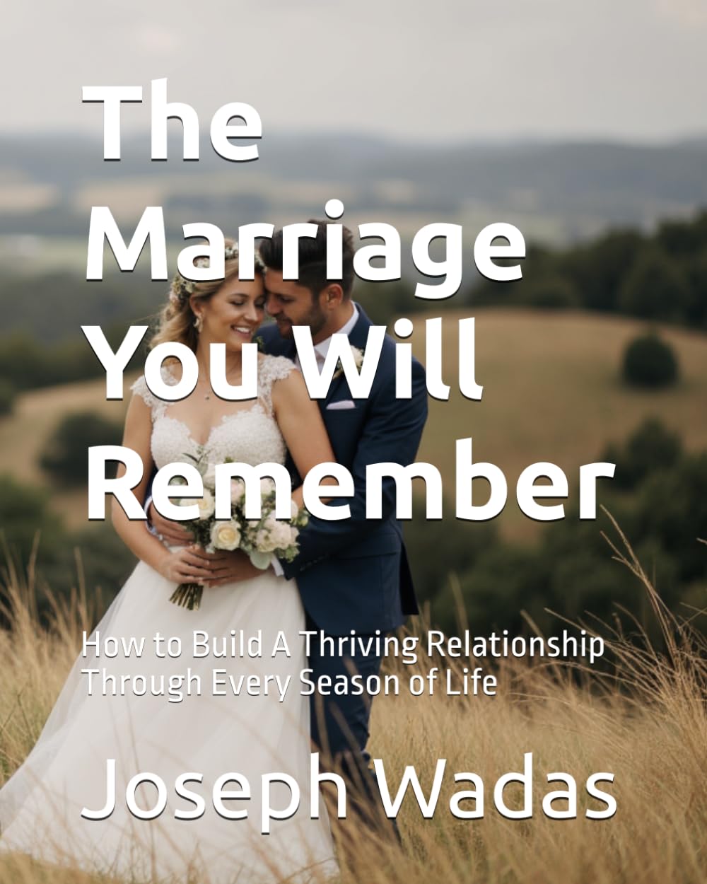 The Marriage You Will Remember: How to Build A Thriving Relationship Through Every Season of Life