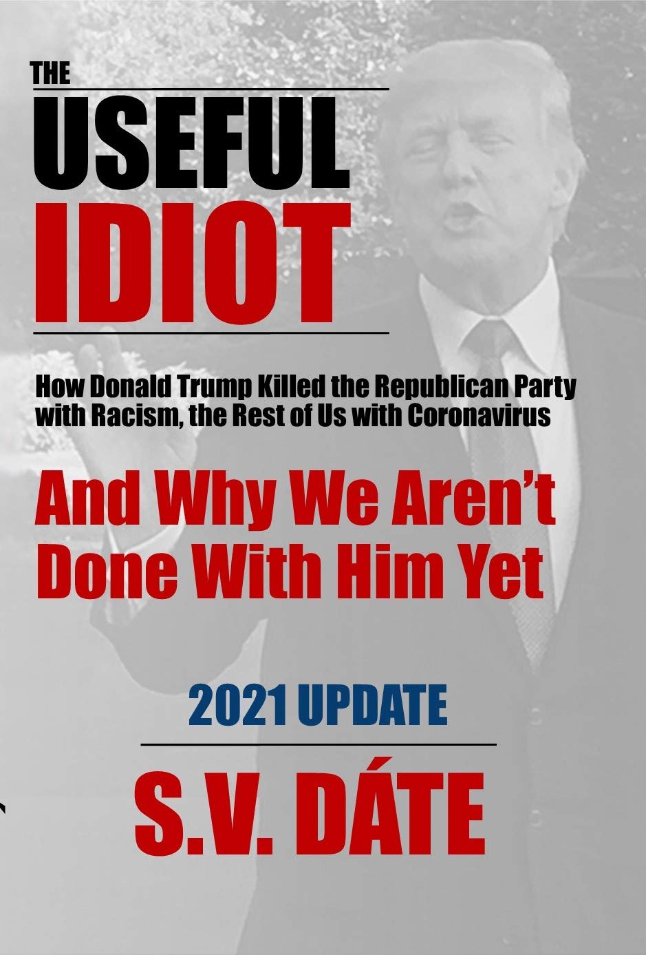 The Useful Idiot: How Donald Trump Killed the Republican Party with Racism, the Rest of Us with Coronavirus, And Why We Aren’t Done With Him Yet