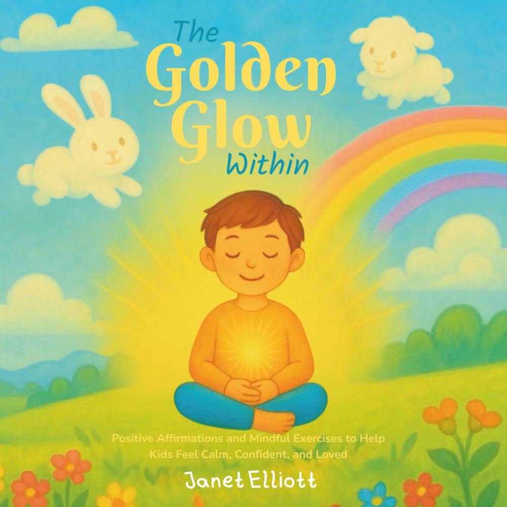 The Golden Glow Within: Positive Affirmations and Mindful Exercises to Help Kids Feel Calm, Confident, and Loved
