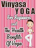 Vinyasa Yoga For Beginners and The Health Benefits Of Yoga