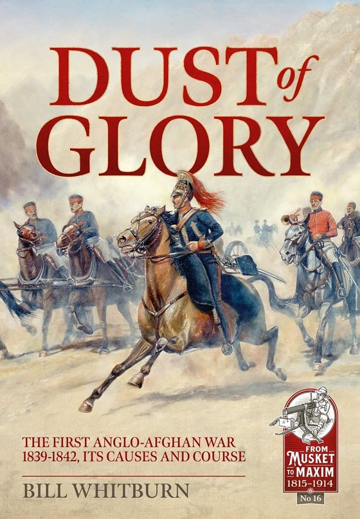 Dust of Glory: The First Anglo-Afghan War 1839-1842, its Causes and Course (Musket to Maxim)
