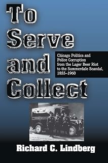 To Serve and Collect: Chicago Politics and Police Corruption from the Lager Beer Riot to the Summerdale Scandal, 1855-1960