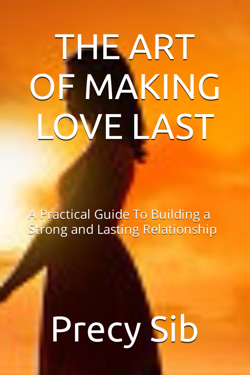 THE ART OF MAKING LOVE LAST: A Practical Guide To Building a Strong and Lasting Relationship