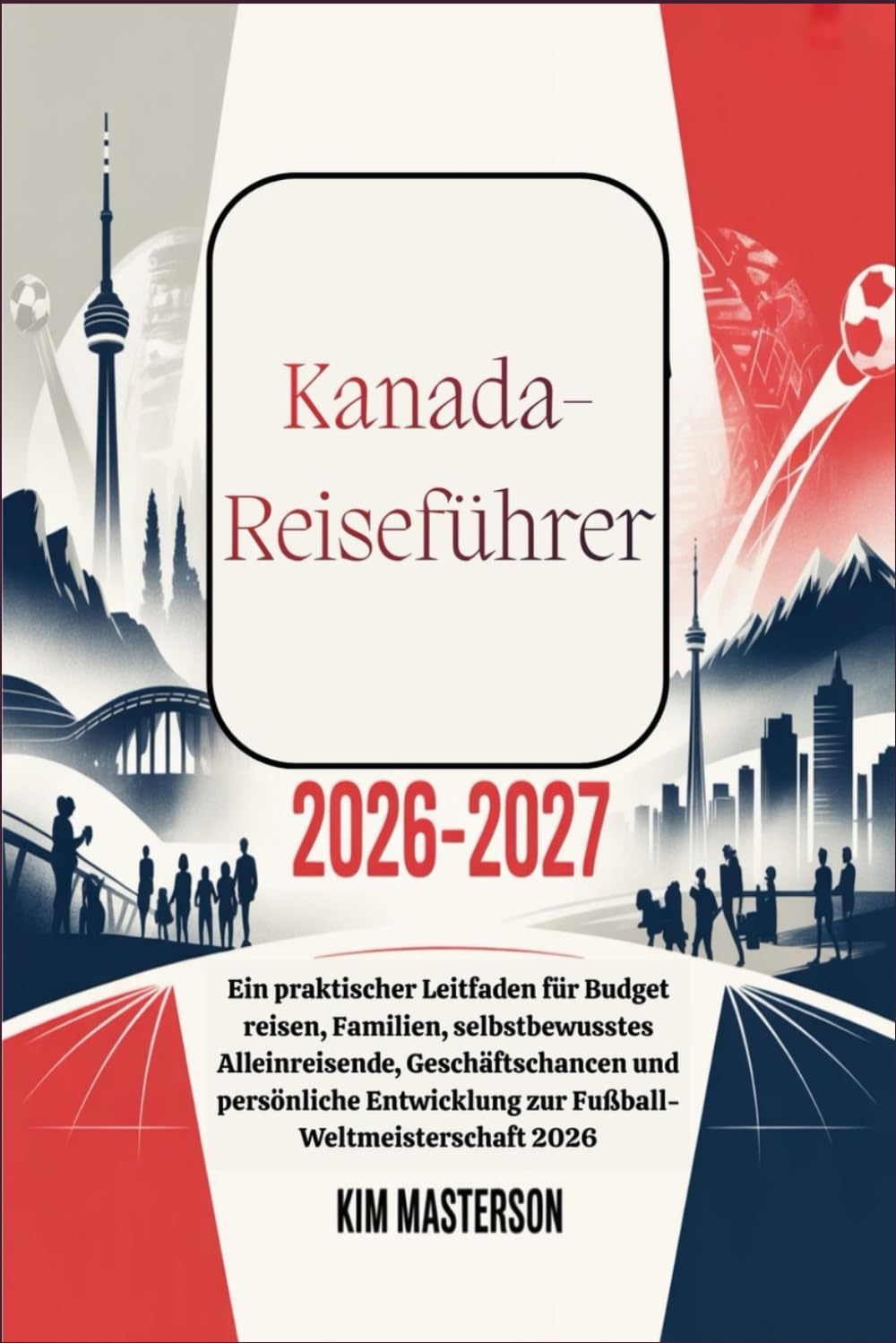 Kanada-Reiseführer 2026–2027: Ein praktischer Leitfaden für Budget reisen, Familien, selbstbewusstes Alleinreisende, Geschäftschancen und persönliche Entwicklung zur Fußball-Weltmeisterschaft 2026