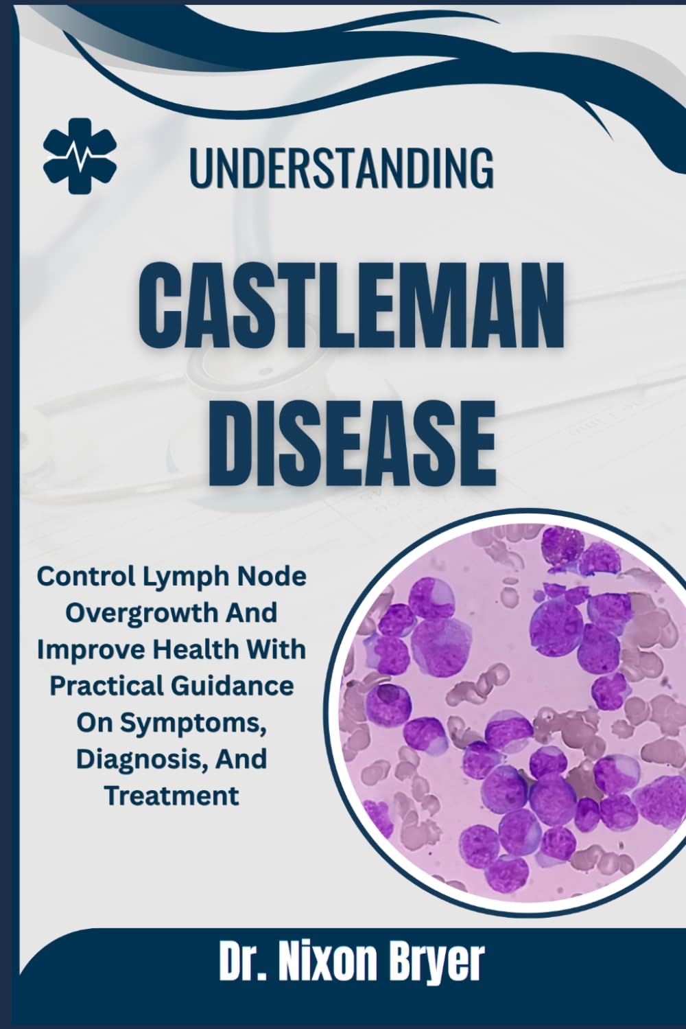 Understanding Castleman Disease: Control Lymph Node Overgrowth And Improve Health With Practical Guidance On Symptoms, Diagnosis, And Treatment