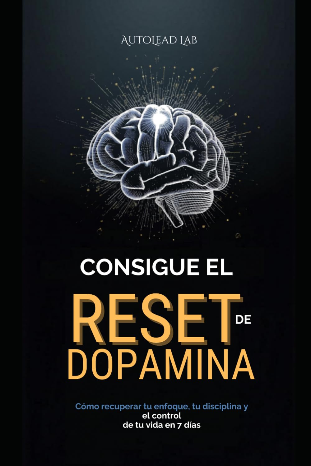 CONSIGUE EL RESET DE DOPAMINA: Cómo recuperar tu enfoque, tu disciplina y el control de tu vida en 7 días