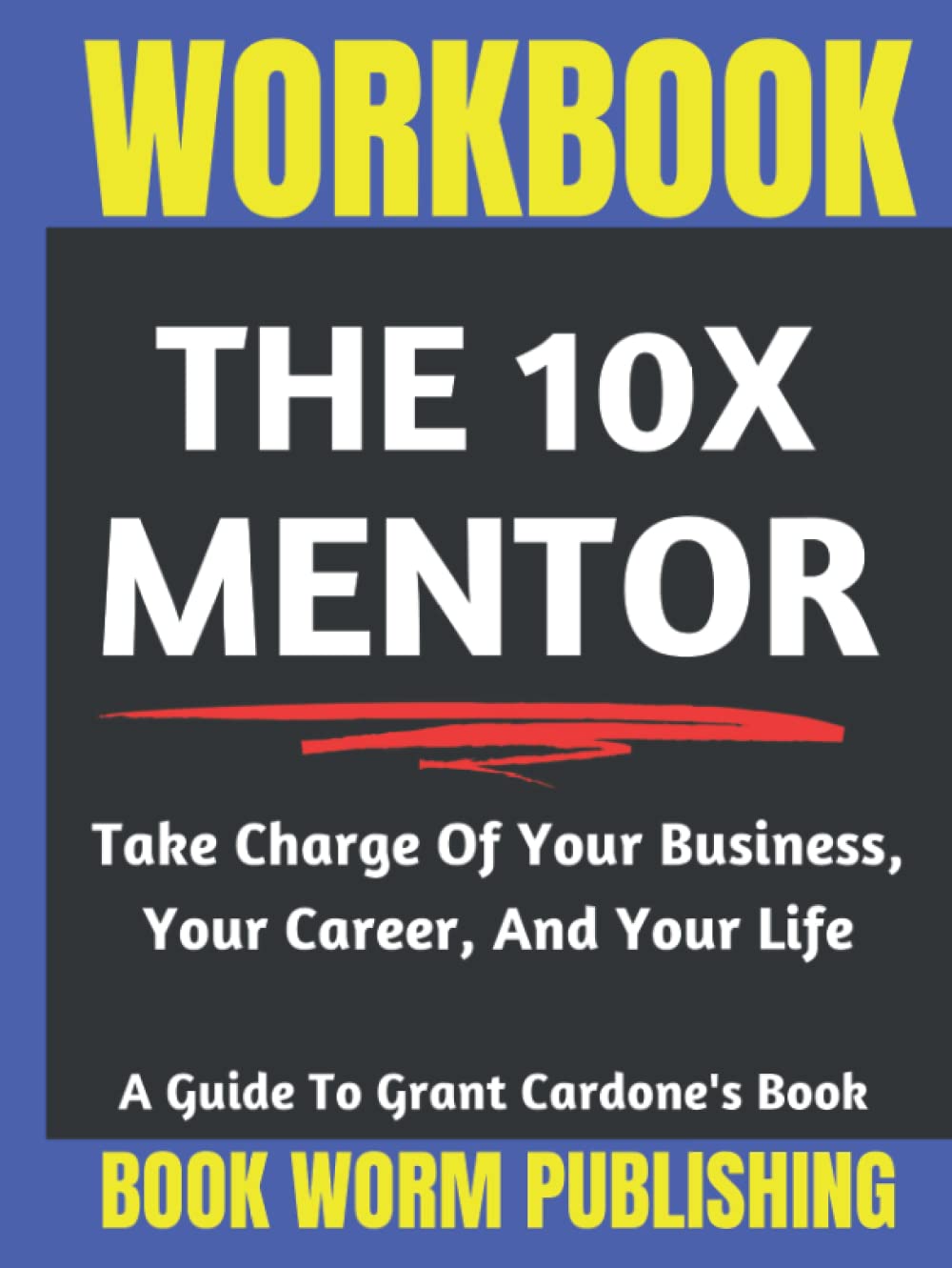 Workbook: The 10X Mentor: Take Charge Of Your Business, Your Career, And Your Life - Guide to Grant Cardone's Book