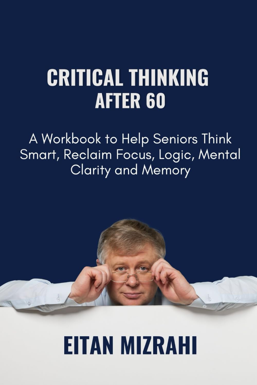 Critical Thinking After 60: A Workbook to Help Seniors Think Smart, Reclaim Focus, Logic, Mental Clarity and Memory