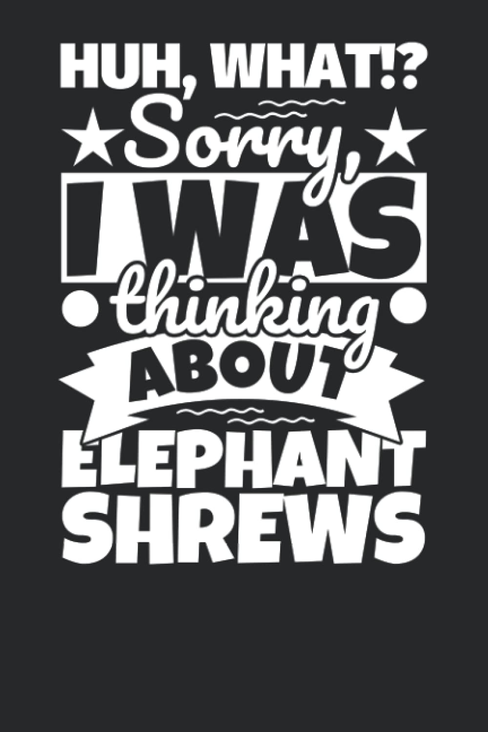 Notebook lined: Huh, What!? Sorry, I was thinking about Elephant Shrews