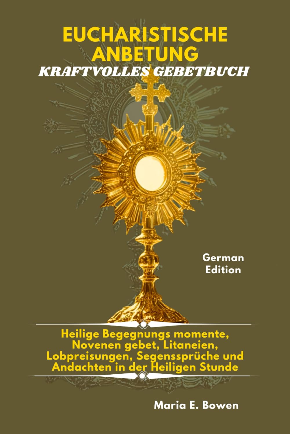 EUCHARISTISCHE ANBETUNG KRAFTVOLLES GEBETBUCH: Heilige Begegnungs momente, Novenen gebet, Litaneien, Lobpreisungen, Segenssprüche und Andachten in der Heiligen Stunde.