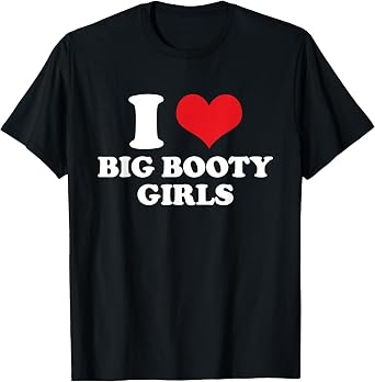 I Love Big Booty Girls - Sarcastic Mens Funny T-Shirt