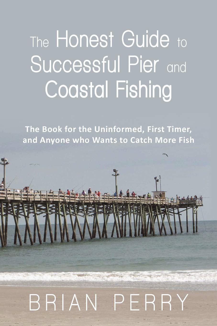 The Honest Guide to Successful Pier and Coastal Fishing: The Book for the Uninformed, First Timer, and Anyone Who Wants to Catch More Fish
