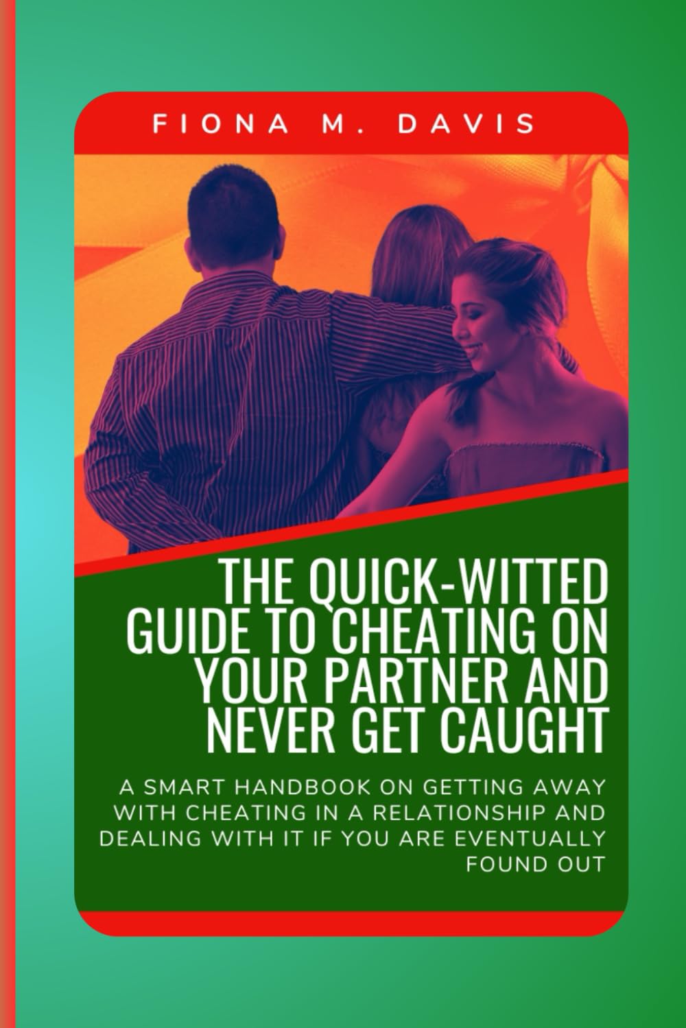 The Quick-Witted Guide to Cheating On Your Partner and Never Get Caught: A Smart Handbook On Getting Away With Cheating In A Relationship And Dealing With It If You Are Eventually Found Out