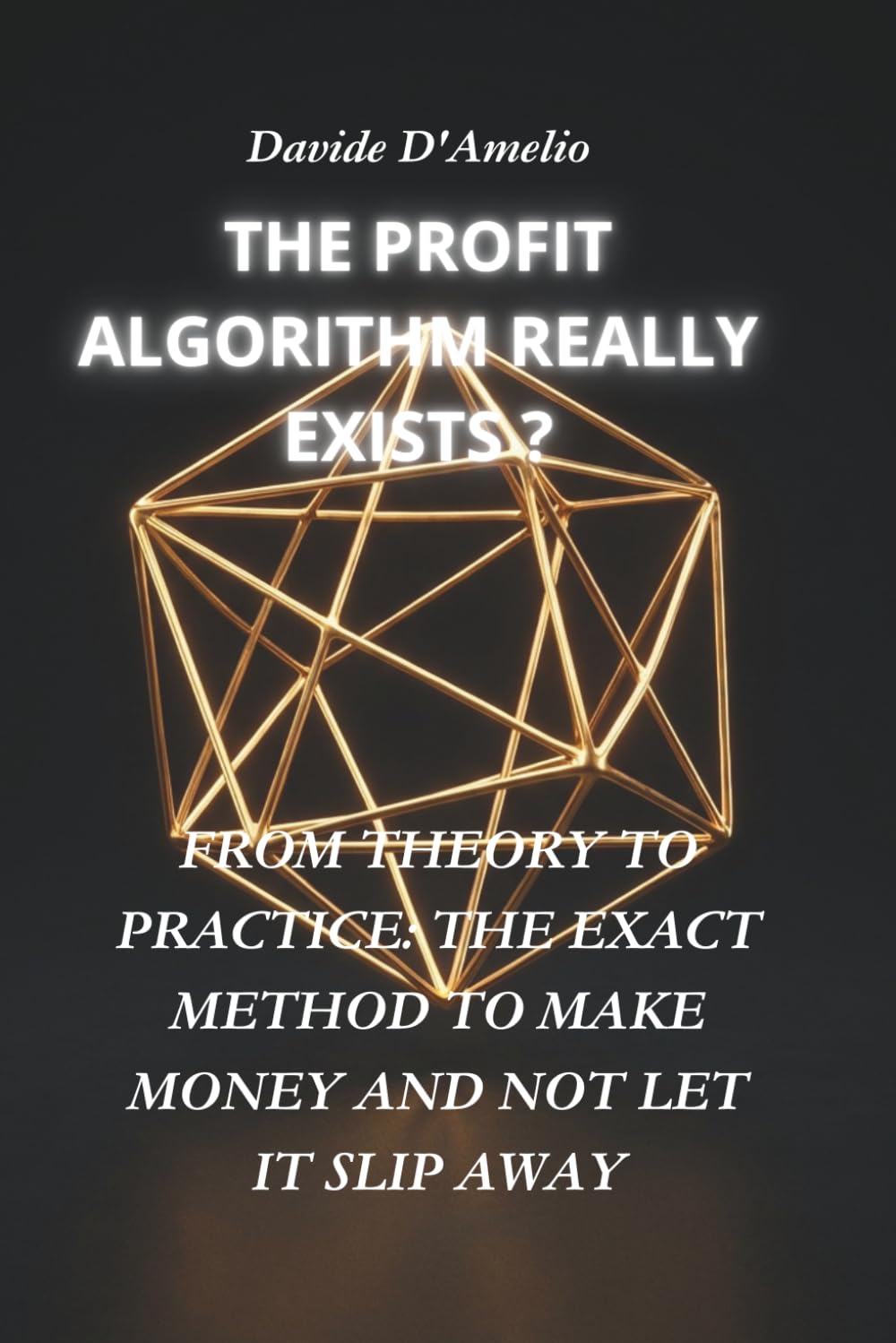 THE PROFIT ALGORITHM REALLY EXISTS ?: FROM THEORY TO PRACTICE: THE EXACT METHOD TO MAKE MONEY AND NOT LET IT SLIP AWAY