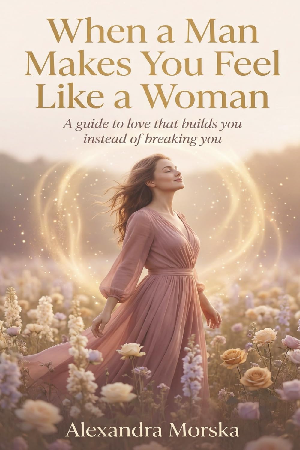 When a Man Makes You Feel Like a Woman: A Guide to Love That Builds You Instead of Breaking You