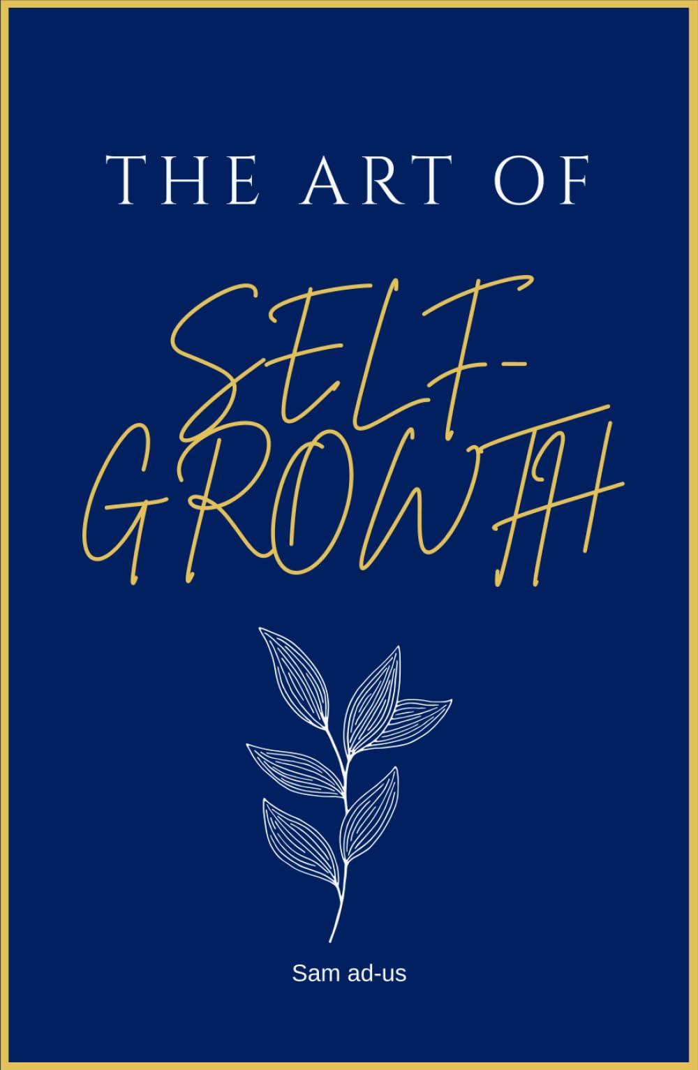 The Art of Self-Growth: A Self-Help Guide for Habits, Motivation, Discipline, and Consistency