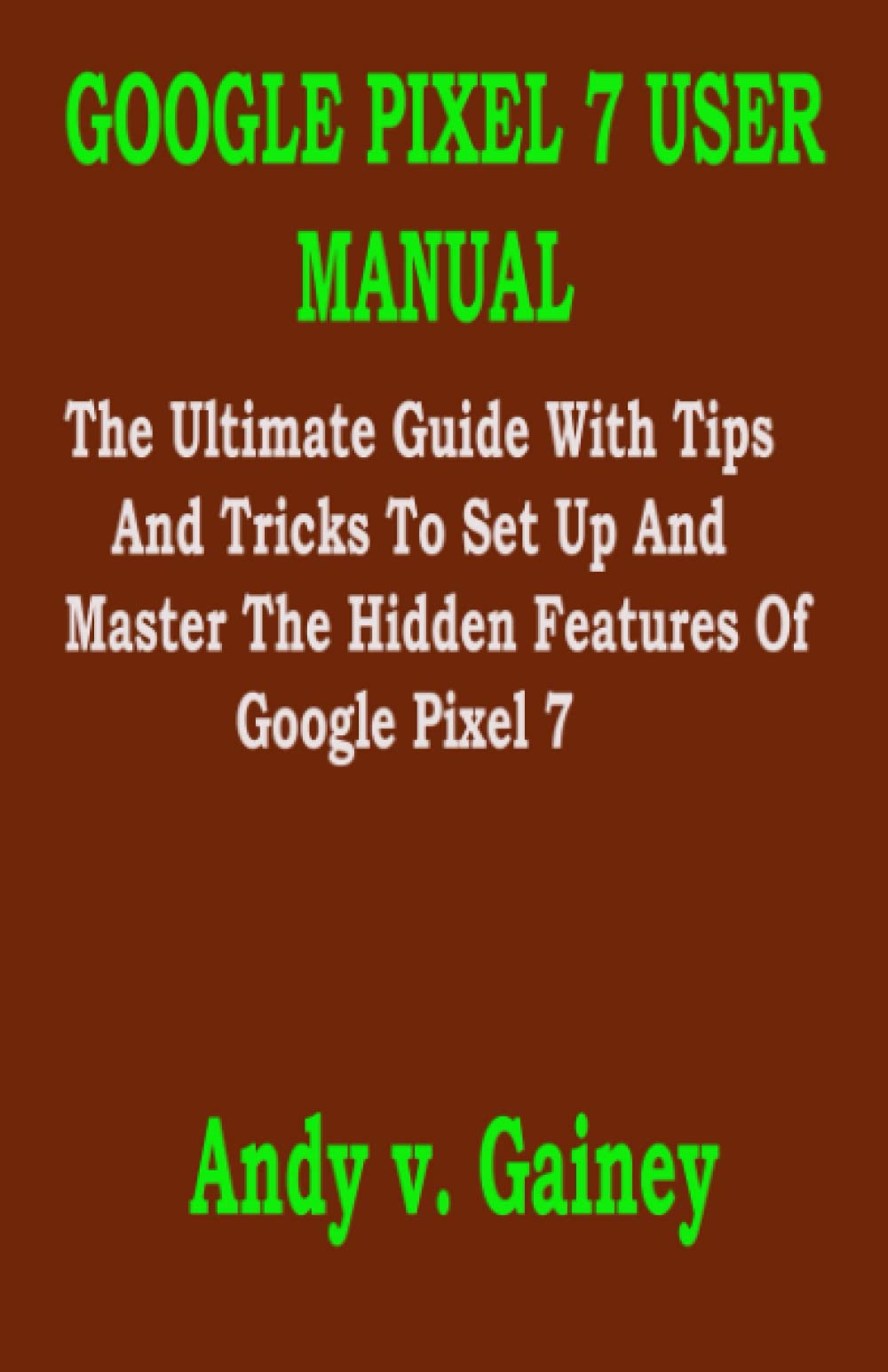 GOOGLE PIXEL 7 USER MANUAL: The Ultimate Guide With Tips And Tricks To Set Up And Master The Hidden Features Of Google Pixel 7