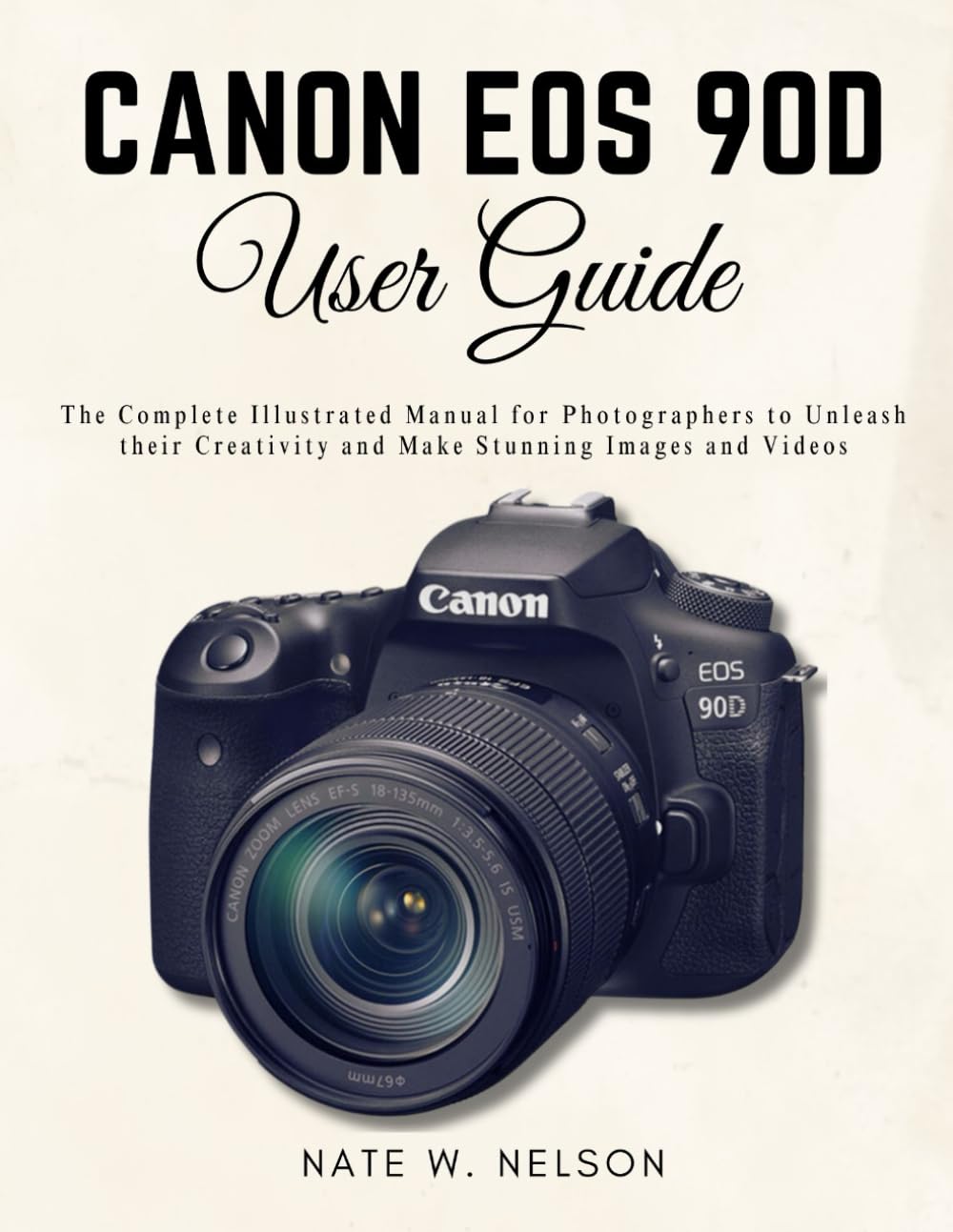 Canon EOS 90D User Guide: The Complete Illustrated Manual for Photographers to Unleash their Creativity and Make Stunning Images and Videos
