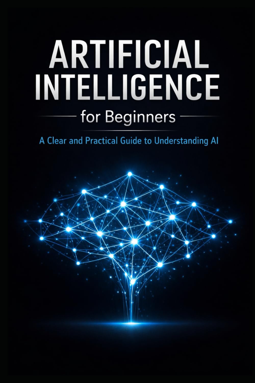 Artificial Intelligence for Beginners: A Clear and Practical Guide to Machine Learning, Neural Networks, Automation, and Real-World Business Applications
